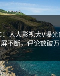 清晨直击！人人影视大V曝光内幕，刷屏不断，评论数破万