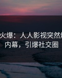 大V回应火爆：人人影视突然爆出八卦内幕，引爆社交圈