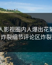 今晨人人影视圈内人爆出花絮，全网炸裂细节评论区炸裂