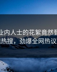 直击！业内人士的花絮竟然登上人人影视热搜，劲爆全网热议不断