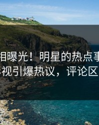 本周真相曝光！明星的热点事件在人人影视引爆热议，评论区炸裂