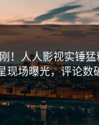 最新刚刚！人人影视实锤猛料事件，明星现场曝光，评论数破万