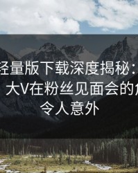 汤头条轻量版下载深度揭秘：爆料风波背后，大V在粉丝见面会的角色疯狂令人意外