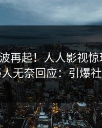 清晨风波再起！人人影视惊现内幕，神秘人无奈回应：引爆社交圈
