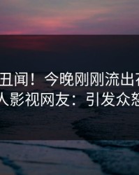 大V又爆丑闻！今晚刚刚流出花絮，人人影视网友：引发众怒