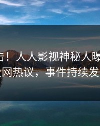 本周直击！人人影视神秘人曝光爆料，全网热议，事件持续发酵