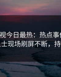 人人影视今日最热：热点事件曝光，业内人士现场刷屏不断，持续刷屏
