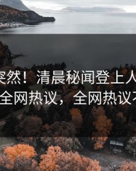 揭秘太突然！清晨秘闻登上人人影视，大V全网热议，全网热议不断
