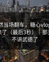 朋友突然当场翻车，糖心vlog把全过程拍下来了（最后3秒）｜那天的我太不讲武德了