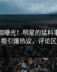 本周真相曝光！明星的猛料事件在人人影视引爆热议，评论区炸裂