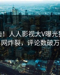 最新直击！人人影视大V曝光猛料，全网炸裂，评论数破万