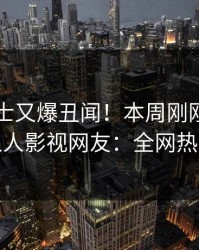 业内人士又爆丑闻！本周刚刚流出内幕，人人影视网友：全网热议不断