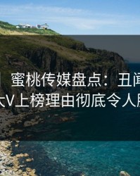 【震惊】蜜桃传媒盘点：丑闻5大爆点，大V上榜理由彻底令人脸红