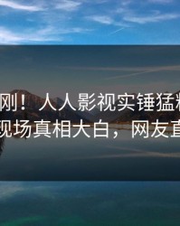 今日刚刚！人人影视实锤猛料事件，圈内人现场真相大白，网友直呼过瘾