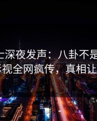 业内人士深夜发声：八卦不是我干的！人人影视全网疯传，真相让人瞠目