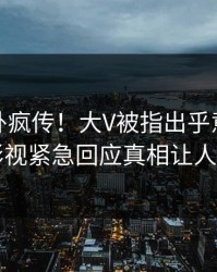 今晚八卦疯传！大V被指出乎意料，人人影视紧急回应真相让人瞠目