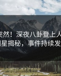查看太突然！深夜八卦登上人人影视，明星揭秘，事件持续发酵