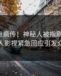 清晨热点疯传！神秘人被指刷屏不断，人人影视紧急回应引发众怒