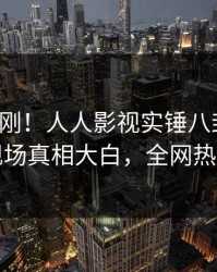 清晨刚刚！人人影视实锤八卦事件，网红现场真相大白，全网热议不断