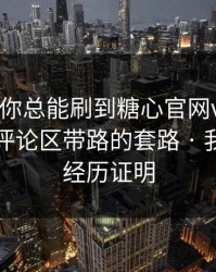 为什么你总能刷到糖心官网vlog？，背后是评论区带路的套路 · 我用亲身经历证明