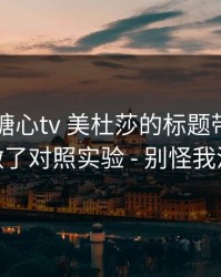 别再被糖心tv 美杜莎的标题带节奏——我做了对照实验 - 别怪我没提醒