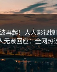 最新风波再起！人人影视惊现真相，神秘人无奈回应：全网热议不断