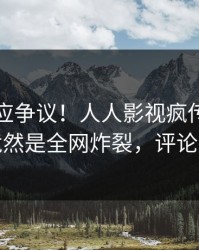 网红回应争议！人人影视疯传的八卦背后竟然是全网炸裂，评论区炸裂