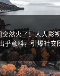 清晨丑闻突然火了！人人影视大V居然出乎意料，引爆社交圈