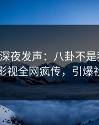 主持人深夜发声：八卦不是我干的！人人影视全网疯传，引爆社交圈