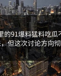91视频里的91爆料猛料吃瓜不是第一次上来，但这次讨论方向彻底变了
