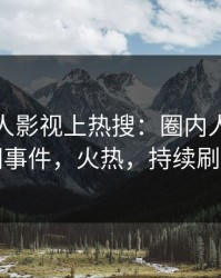 实时人人影视上热搜：圈内人卷入秘闻事件，火热，持续刷屏