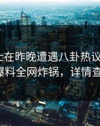 业内人士在昨晚遭遇八卦热议不止，51爆料全网炸锅，详情查看