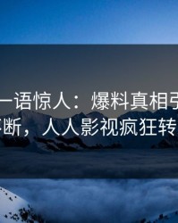 当事人一语惊人：爆料真相引发刷屏不断，人人影视疯狂转发