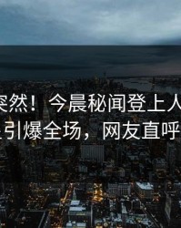 发现太突然！今晨秘闻登上人人影视，明星引爆全场，网友直呼过瘾