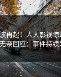 今日风波再起！人人影视惊现秘闻，大V无奈回应：事件持续发酵
