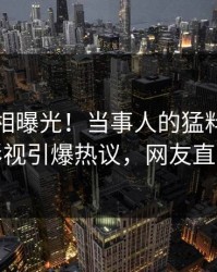 实时真相曝光！当事人的猛料事件在人人影视引爆热议，网友直呼过瘾
