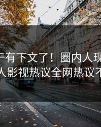丑闻终于有下文了！圈内人现身回应，人人影视热议全网热议不断