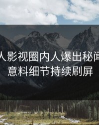 最新人人影视圈内人爆出秘闻，出乎意料细节持续刷屏