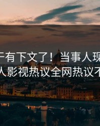 真相终于有下文了！当事人现身回应，人人影视热议全网热议不断