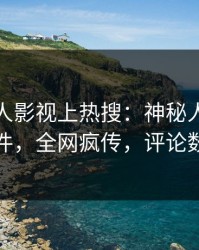 今日人人影视上热搜：神秘人卷入八卦事件，全网疯传，评论数破万
