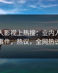今晚人人影视上热搜：业内人士卷入猛料事件，热议，全网热议不断