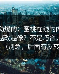 听到个劲爆的：蜜桃在线的内容矩阵为什么越改越像？不是巧合，是策略（别急，后面有反转）