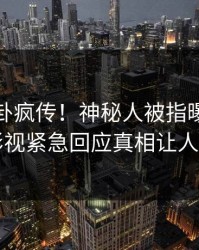 本周八卦疯传！神秘人被指曝光，人人影视紧急回应真相让人瞠目