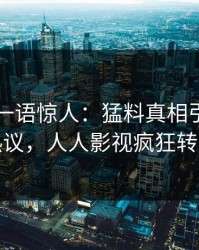 当事人一语惊人：猛料真相引发全网热议，人人影视疯狂转发