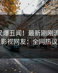 圈内人又爆丑闻！最新刚刚流出秘闻，人人影视网友：全网热议不断