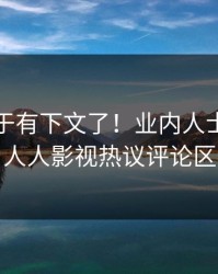 秘闻终于有下文了！业内人士现身回应，人人影视热议评论区炸裂
