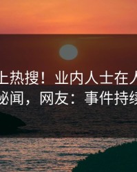 探秘冲上热搜！业内人士在人人影视被爆秘闻，网友：事件持续发酵
