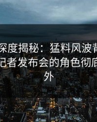 51爆料深度揭秘：猛料风波背后，神秘人在记者发布会的角色彻底令人意外