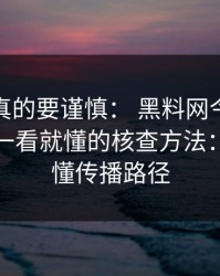 这一次真的要谨慎： 黑料网今日吃瓜爆料： 一看就懂的核查方法： 一招搞懂传播路径
