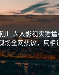 最新刚刚！人人影视实锤猛料事件，圈内人现场全网热议，真相让人瞠目